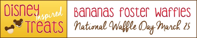 Disney Inspired Treats_Bananas Foster Waffles National Waffle Day March 25